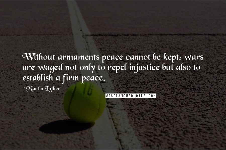 Martin Luther quotes: Without armaments peace cannot be kept; wars are waged not only to repel injustice but also to establish a firm peace.