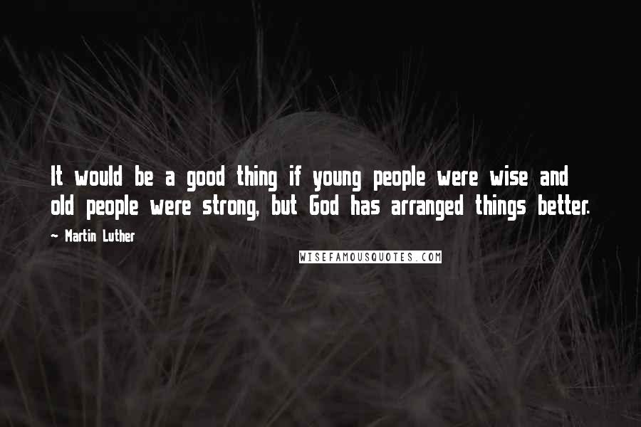 Martin Luther quotes: It would be a good thing if young people were wise and old people were strong, but God has arranged things better.