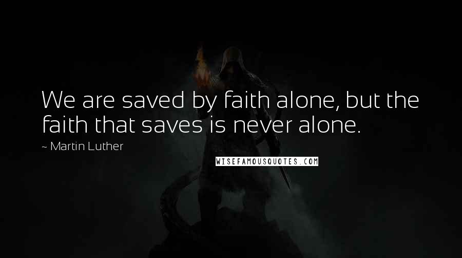 Martin Luther quotes: We are saved by faith alone, but the faith that saves is never alone.