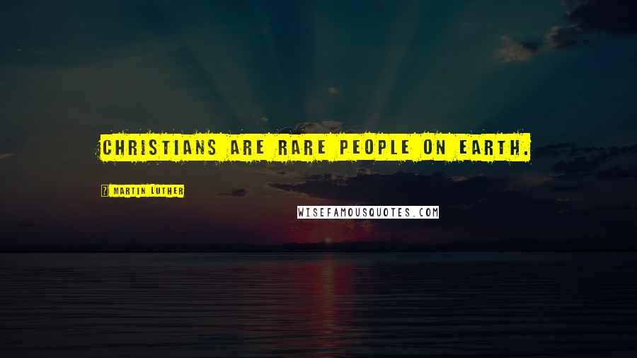 Martin Luther quotes: Christians are rare people on earth.