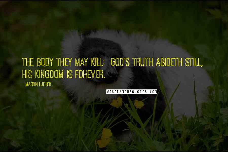 Martin Luther quotes: The body they may kill: God's truth abideth still, His Kingdom is forever.