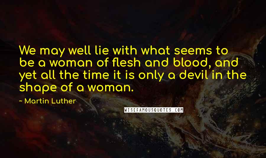 Martin Luther quotes: We may well lie with what seems to be a woman of flesh and blood, and yet all the time it is only a devil in the shape of a