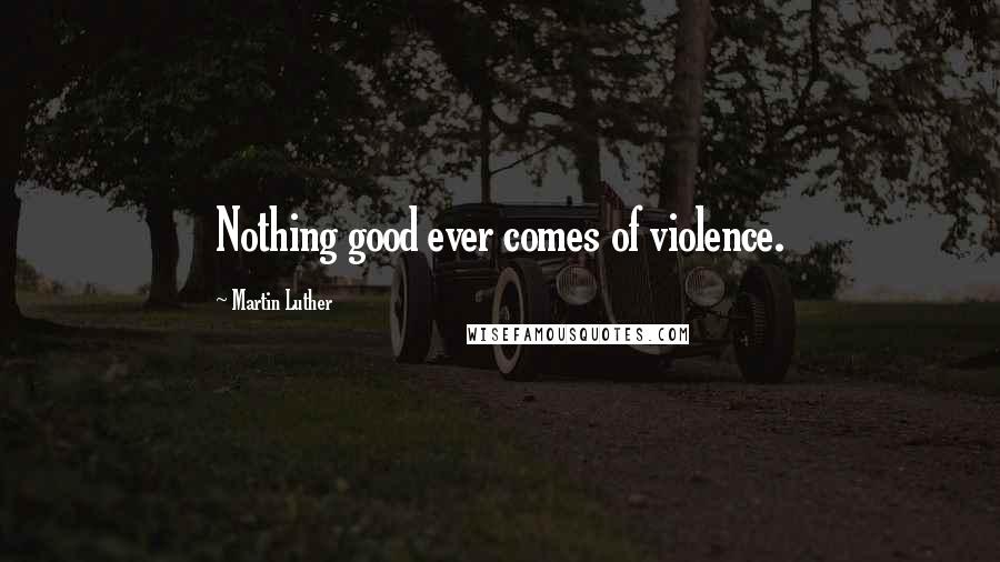 Martin Luther quotes: Nothing good ever comes of violence.