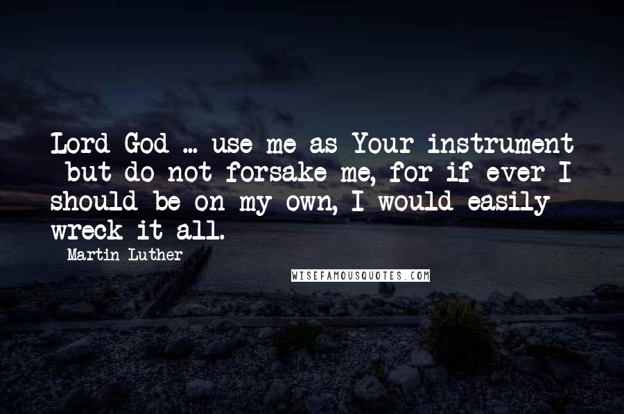 Martin Luther quotes: Lord God ... use me as Your instrument but do not forsake me, for if ever I should be on my own, I would easily wreck it all.