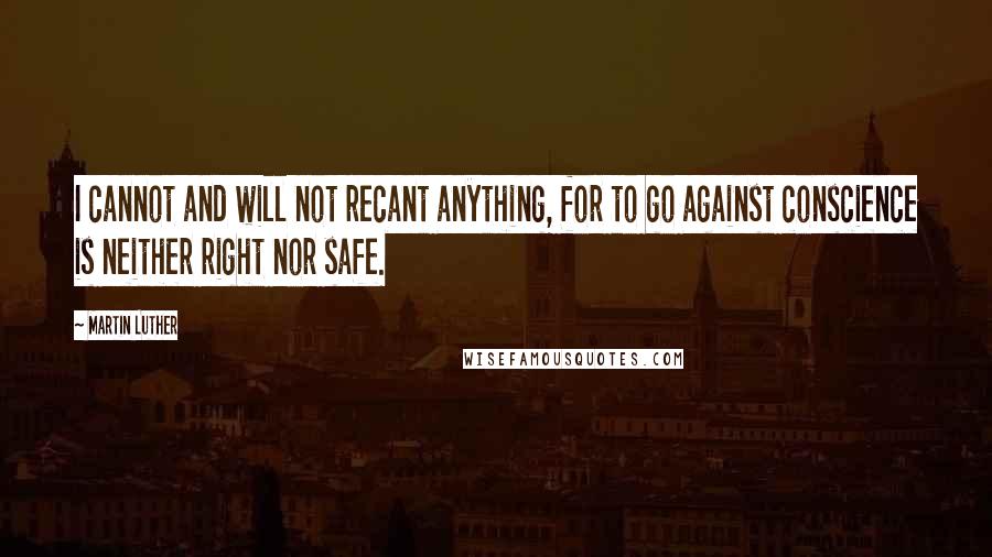 Martin Luther quotes: I cannot and will not recant anything, for to go against conscience is neither right nor safe.