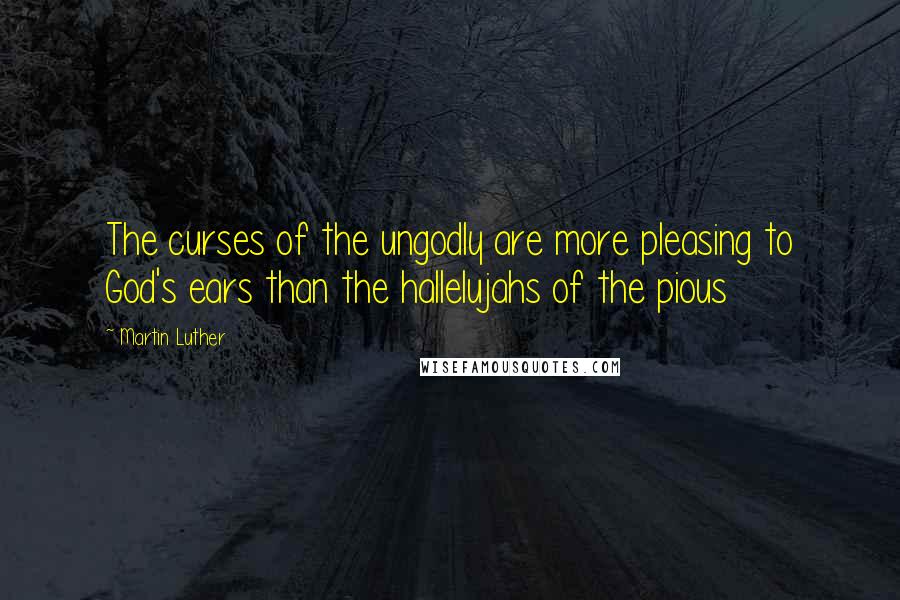 Martin Luther quotes: The curses of the ungodly are more pleasing to God's ears than the hallelujahs of the pious