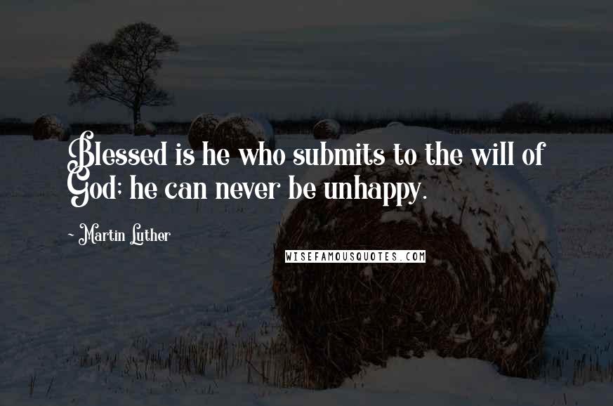 Martin Luther quotes: Blessed is he who submits to the will of God; he can never be unhappy.