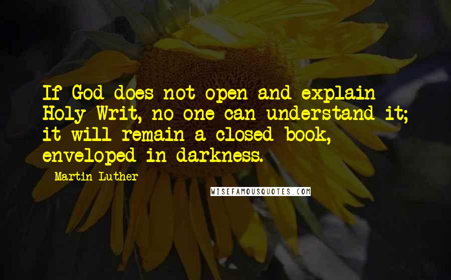 Martin Luther quotes: If God does not open and explain Holy Writ, no one can understand it; it will remain a closed book, enveloped in darkness.