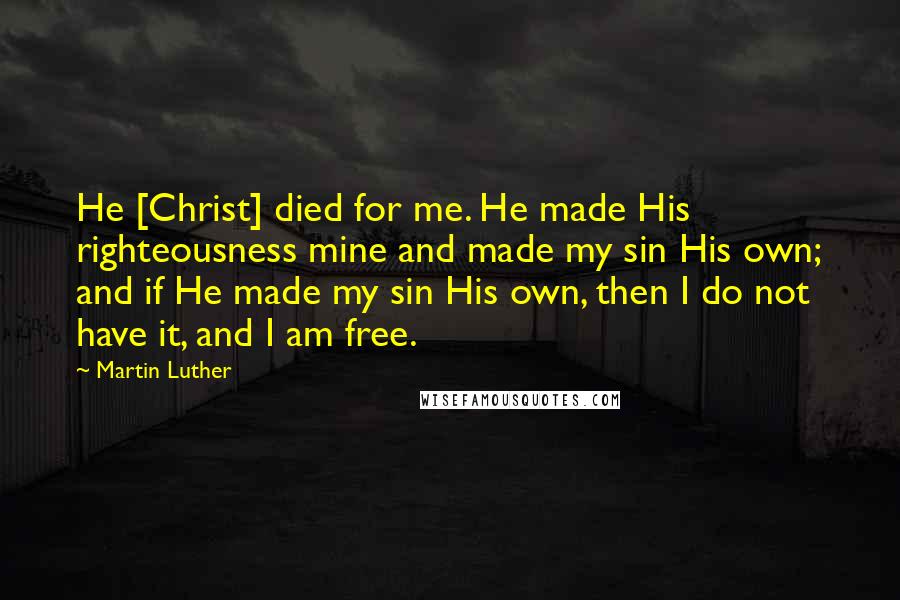 Martin Luther quotes: He [Christ] died for me. He made His righteousness mine and made my sin His own; and if He made my sin His own, then I do not have it,