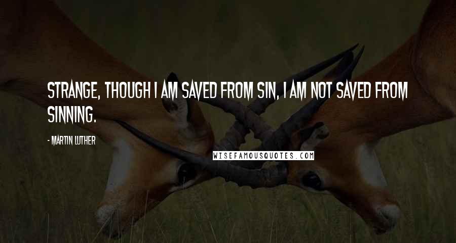 Martin Luther quotes: Strange, though I am saved from sin, I am not saved from sinning.