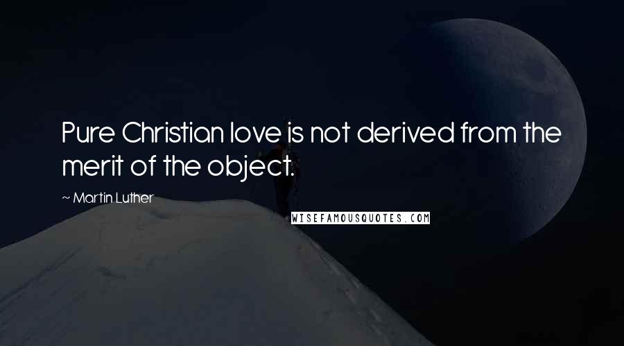 Martin Luther quotes: Pure Christian love is not derived from the merit of the object.
