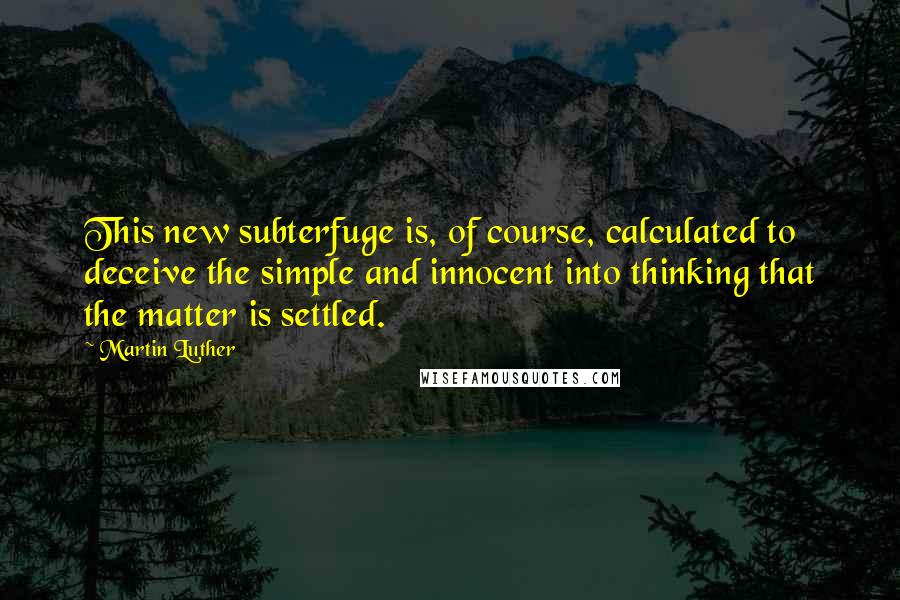 Martin Luther quotes: This new subterfuge is, of course, calculated to deceive the simple and innocent into thinking that the matter is settled.