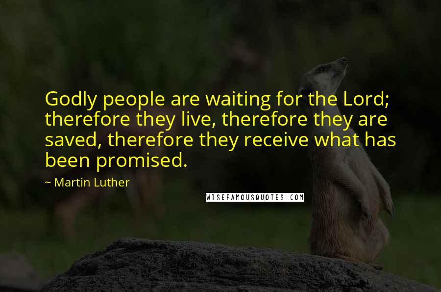 Martin Luther quotes: Godly people are waiting for the Lord; therefore they live, therefore they are saved, therefore they receive what has been promised.