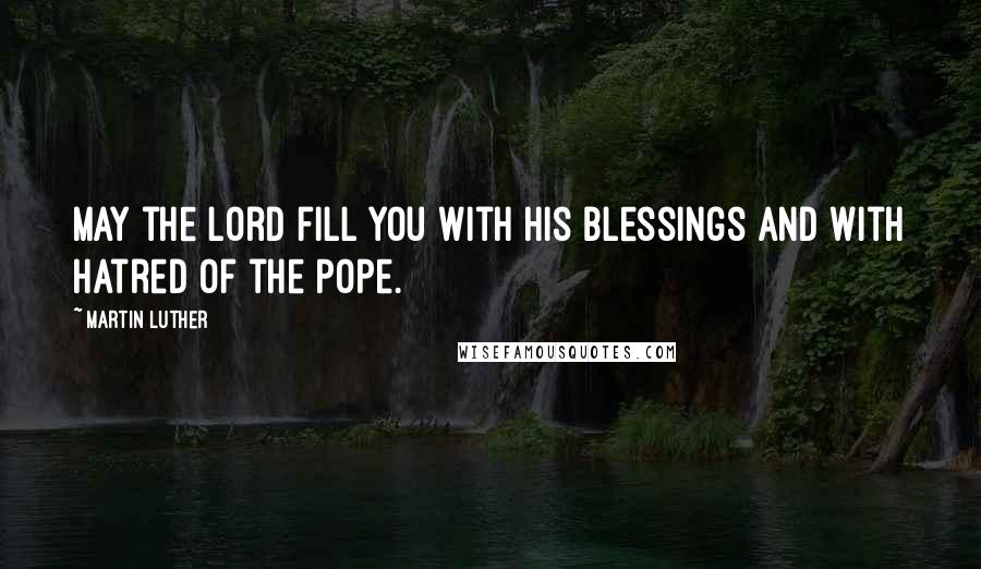 Martin Luther quotes: May the Lord fill you with His blessings and with hatred of the Pope.