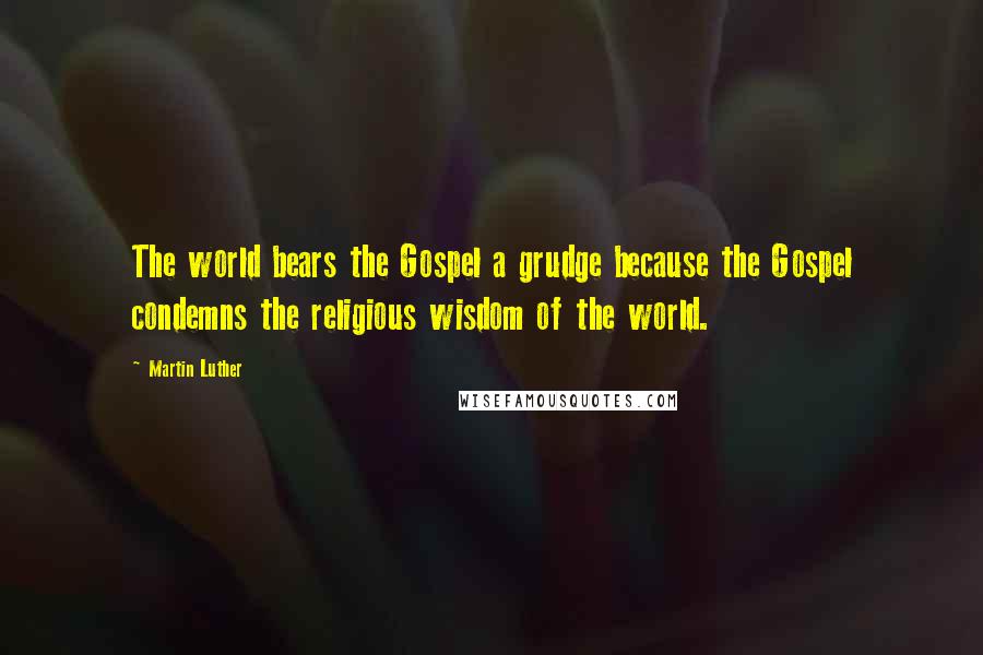 Martin Luther quotes: The world bears the Gospel a grudge because the Gospel condemns the religious wisdom of the world.