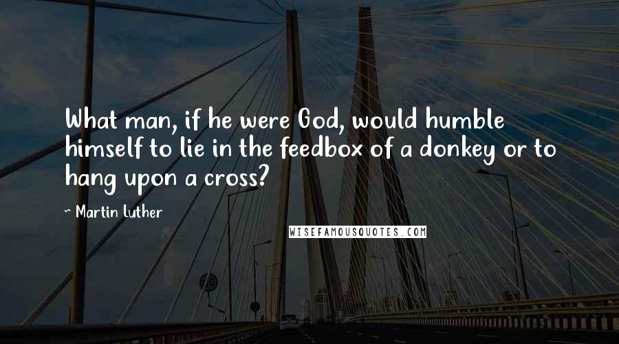 Martin Luther quotes: What man, if he were God, would humble himself to lie in the feedbox of a donkey or to hang upon a cross?