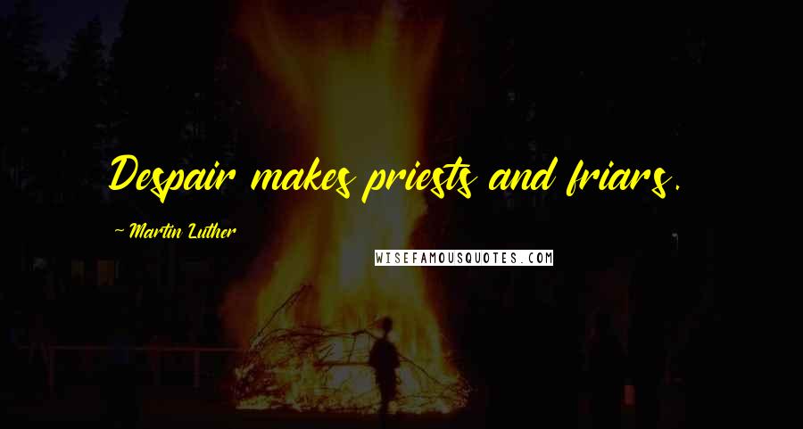 Martin Luther quotes: Despair makes priests and friars.