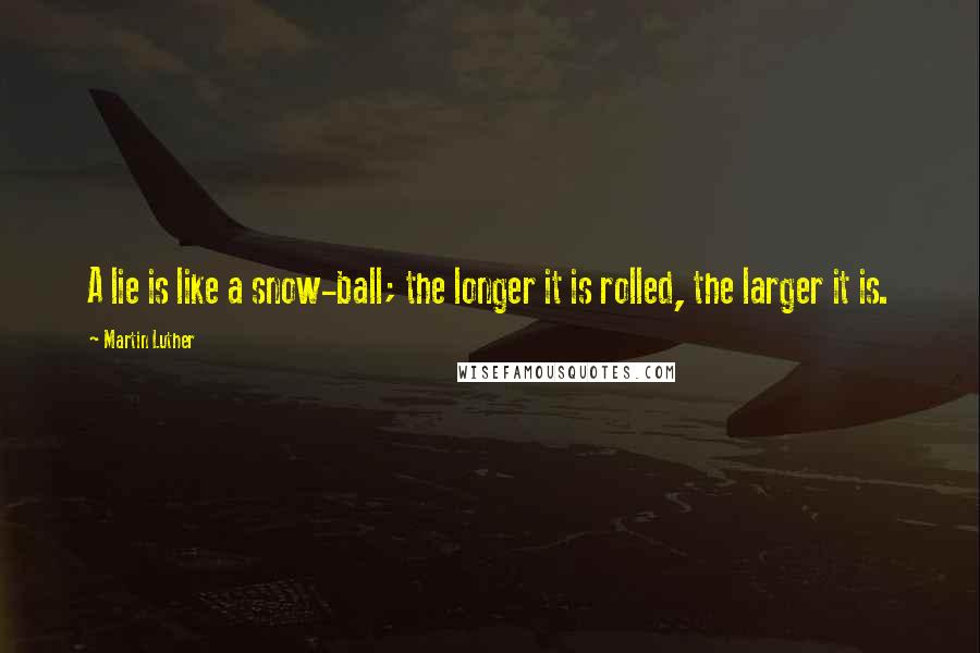 Martin Luther quotes: A lie is like a snow-ball; the longer it is rolled, the larger it is.