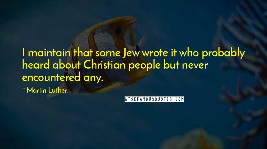 Martin Luther quotes: I maintain that some Jew wrote it who probably heard about Christian people but never encountered any.