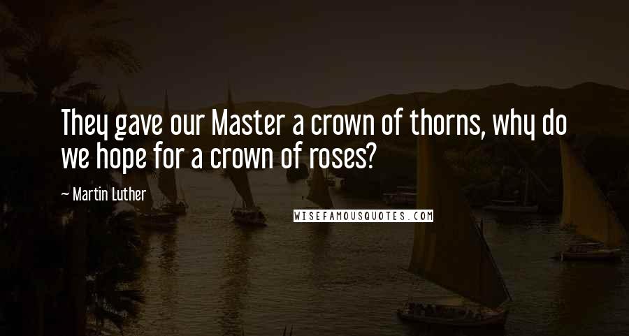 Martin Luther quotes: They gave our Master a crown of thorns, why do we hope for a crown of roses?