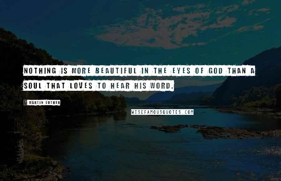 Martin Luther quotes: Nothing is more beautiful in the eyes of God than a soul that loves to hear His Word.