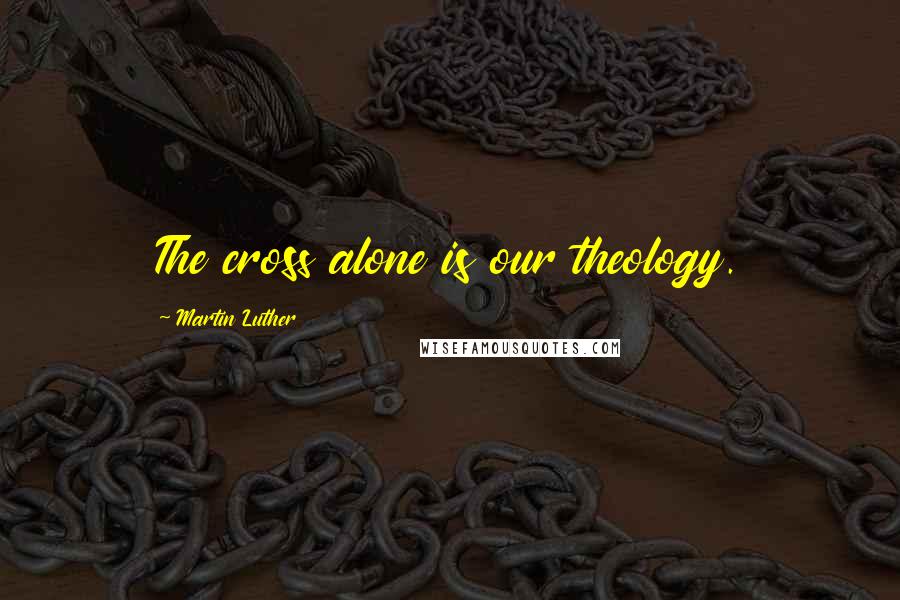 Martin Luther quotes: The cross alone is our theology.