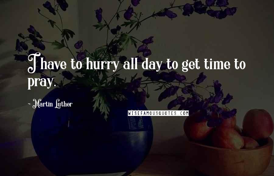 Martin Luther quotes: I have to hurry all day to get time to pray.