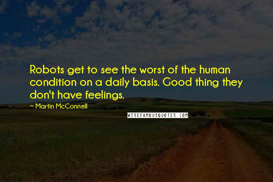 Martin McConnell quotes: Robots get to see the worst of the human condition on a daily basis. Good thing they don't have feelings.