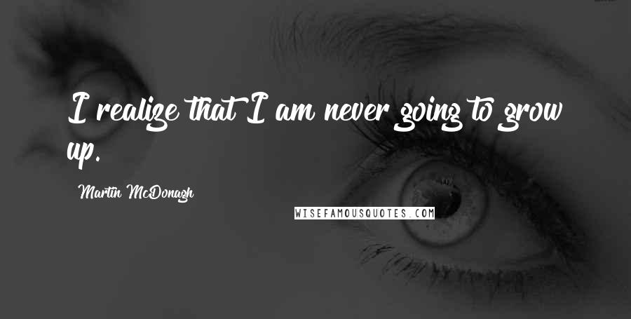 Martin McDonagh quotes: I realize that I am never going to grow up.