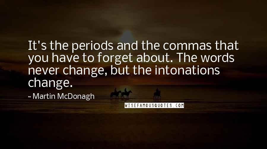 Martin McDonagh quotes: It's the periods and the commas that you have to forget about. The words never change, but the intonations change.