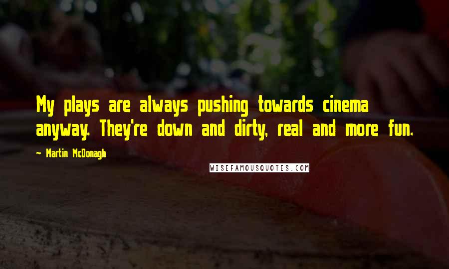 Martin McDonagh quotes: My plays are always pushing towards cinema anyway. They're down and dirty, real and more fun.