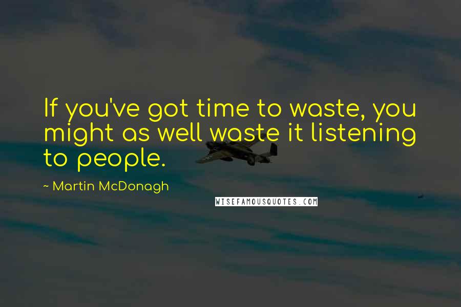 Martin McDonagh quotes: If you've got time to waste, you might as well waste it listening to people.