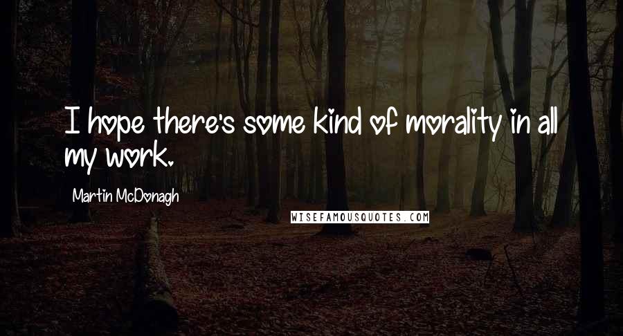 Martin McDonagh quotes: I hope there's some kind of morality in all my work.