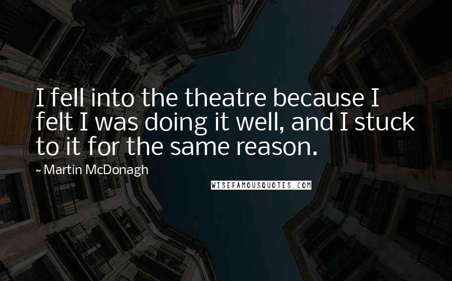 Martin McDonagh quotes: I fell into the theatre because I felt I was doing it well, and I stuck to it for the same reason.