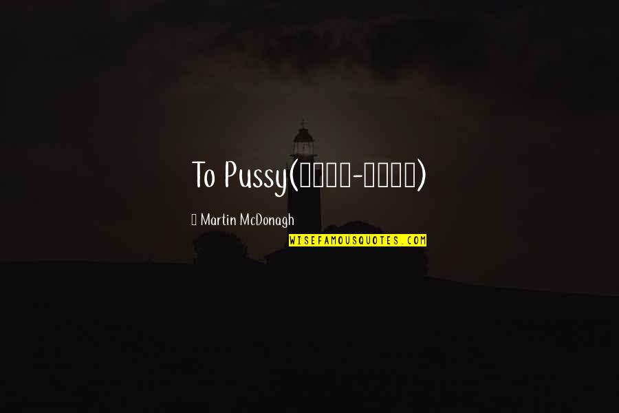 Martin Mcdonagh Quotes By Martin McDonagh: To Pussy(1981-1995)