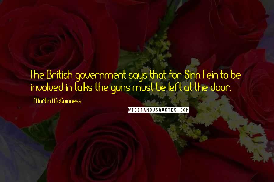 Martin McGuinness quotes: The British government says that for Sinn Fein to be involved in talks the guns must be left at the door.