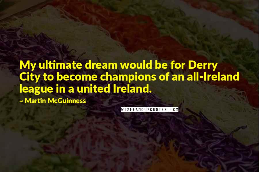 Martin McGuinness quotes: My ultimate dream would be for Derry City to become champions of an all-Ireland league in a united Ireland.