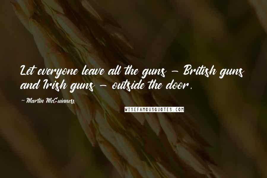 Martin McGuinness quotes: Let everyone leave all the guns - British guns and Irish guns - outside the door.