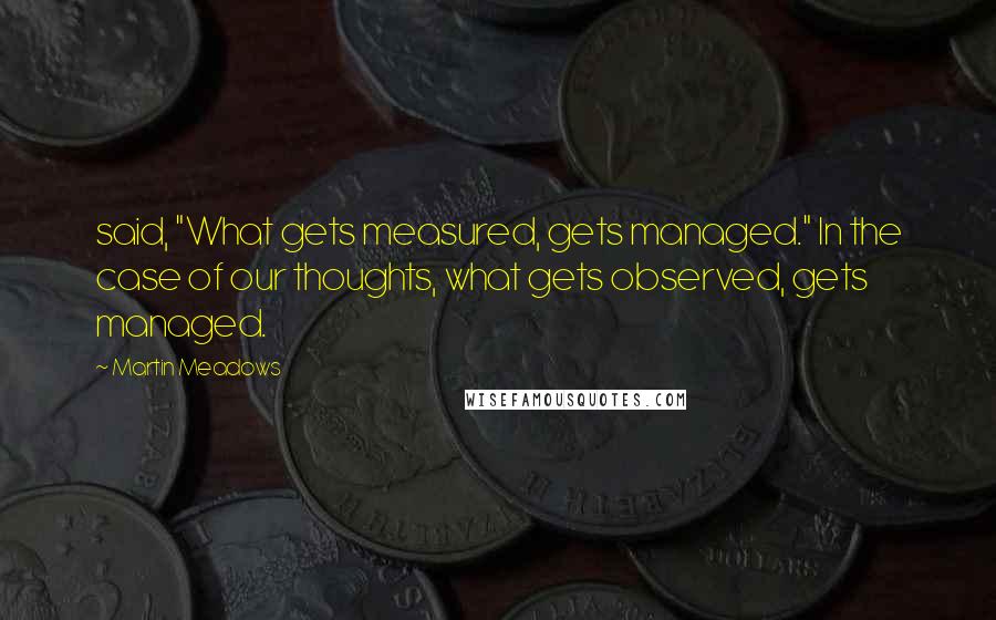 Martin Meadows quotes: said, "What gets measured, gets managed." In the case of our thoughts, what gets observed, gets managed. Martin Meadows quotes: said, "What gets measured, gets managed." In the case of our thoughts, what gets observed, gets managed.