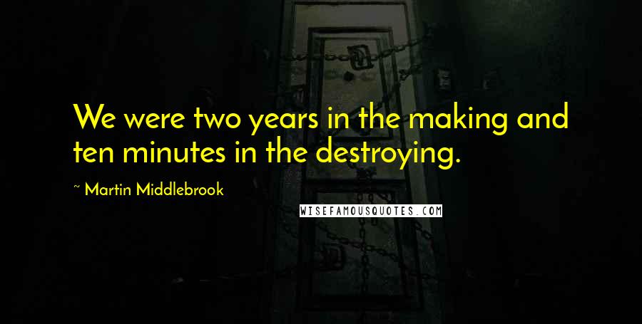 Martin Middlebrook quotes: We were two years in the making and ten minutes in the destroying.