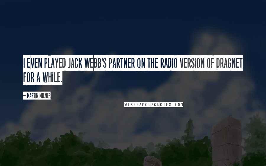 Martin Milner quotes: I even played Jack Webb's partner on the radio version of Dragnet for a while. Martin Milner quotes: I even played Jack Webb's partner on the radio version of Dragnet for a while.