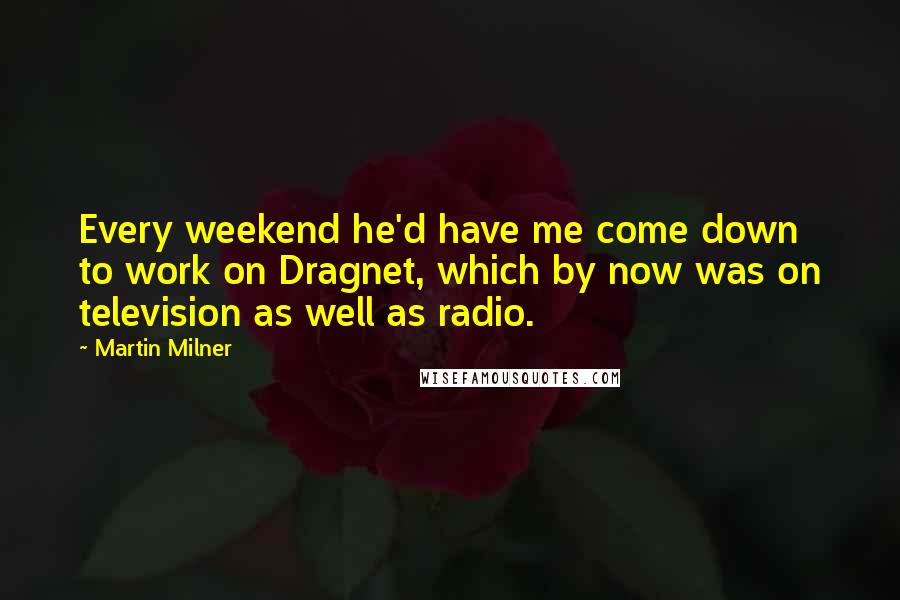 Martin Milner quotes: Every weekend he'd have me come down to work on Dragnet, which by now was on television as well as radio.