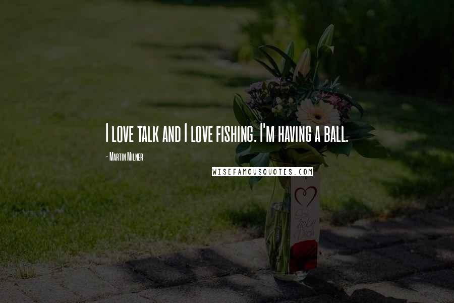 Martin Milner quotes: I love talk and I love fishing. I'm having a ball. Martin Milner quotes: I love talk and I love fishing. I'm having a ball.