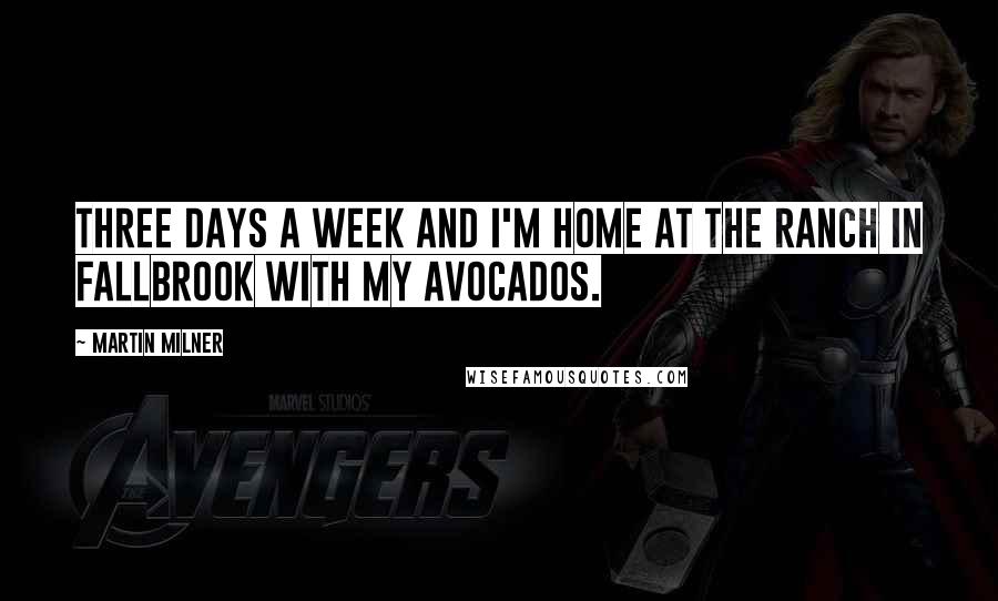Martin Milner quotes: Three days a week and I'm home at the ranch in Fallbrook with my avocados. Martin Milner quotes: Three days a week and I'm home at the ranch in Fallbrook with my avocados.