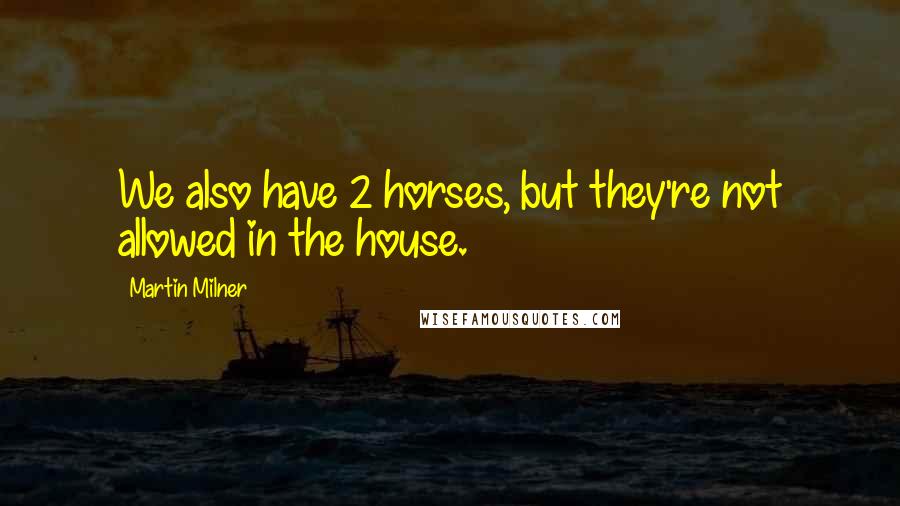 Martin Milner quotes: We also have 2 horses, but they're not allowed in the house.