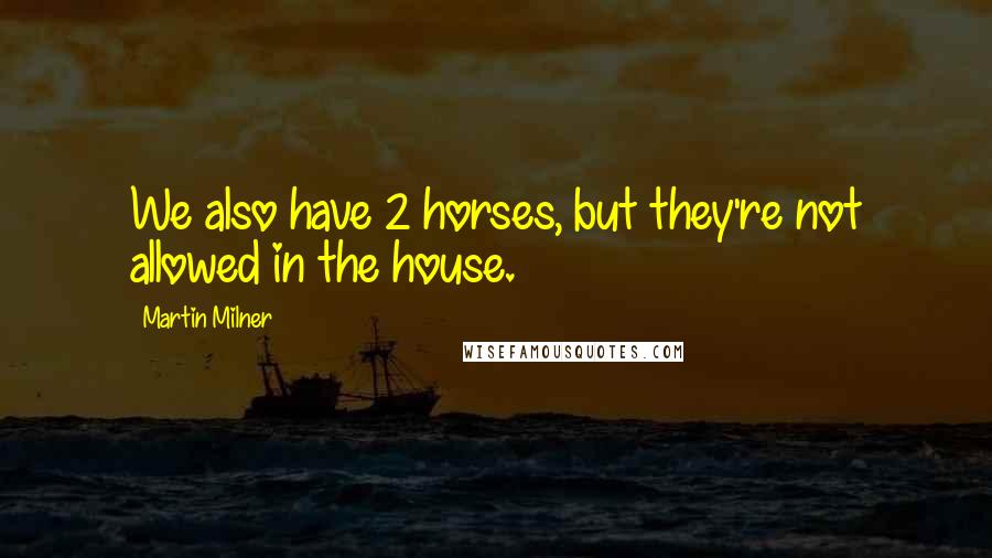 Martin Milner quotes: We also have 2 horses, but they're not allowed in the house. Martin Milner quotes: We also have 2 horses, but they're not allowed in the house.