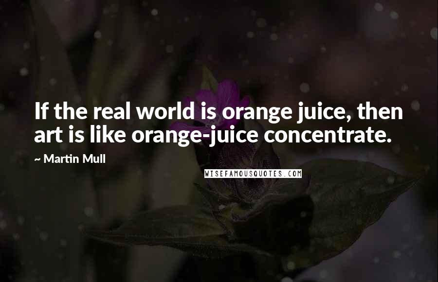 Martin Mull quotes: If the real world is orange juice, then art is like orange-juice concentrate.