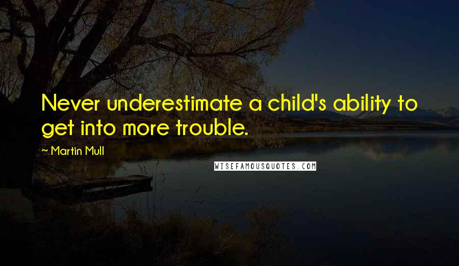 Martin Mull quotes: Never underestimate a child's ability to get into more trouble.