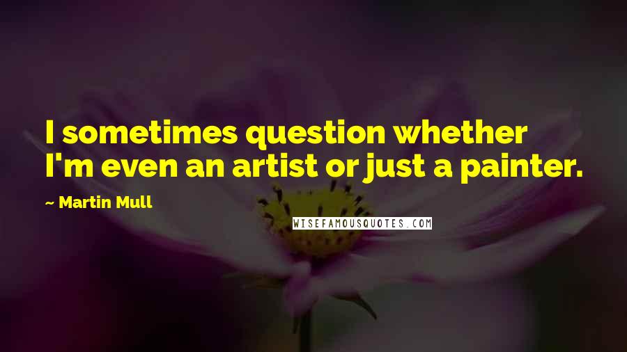 Martin Mull quotes: I sometimes question whether I'm even an artist or just a painter.