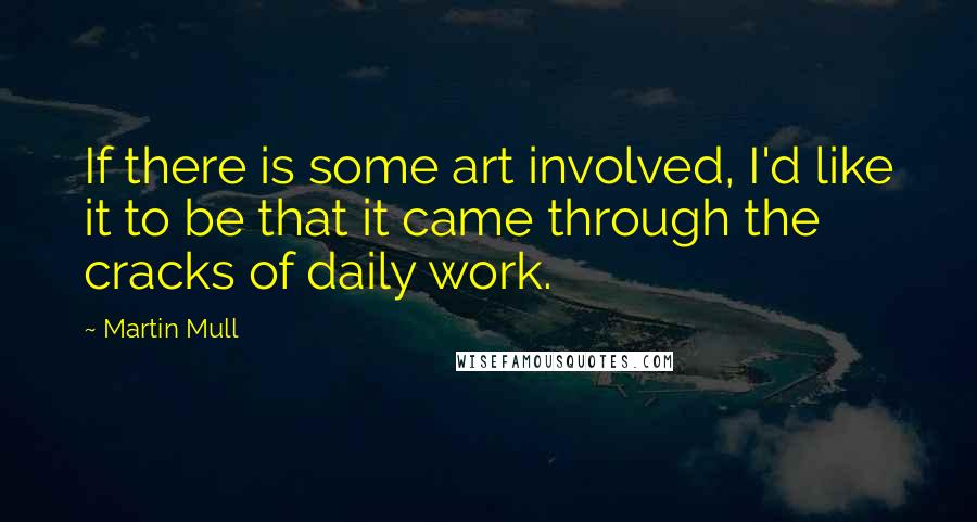 Martin Mull quotes: If there is some art involved, I'd like it to be that it came through the cracks of daily work.